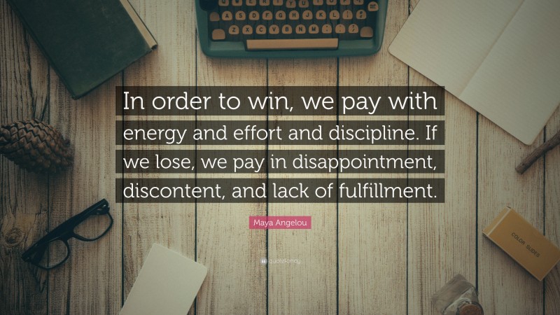 Maya Angelou Quote: “In order to win, we pay with energy and effort and discipline. If we lose, we pay in disappointment, discontent, and lack of fulfillment.”