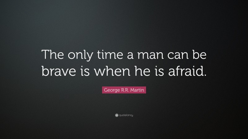 George R.R. Martin Quote: “The only time a man can be brave is when he is afraid.”