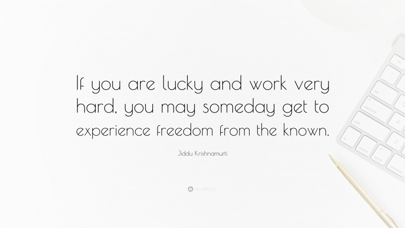 Jiddu Krishnamurti Quote: “If you are lucky and work very hard, you may someday get to experience freedom from the known.”