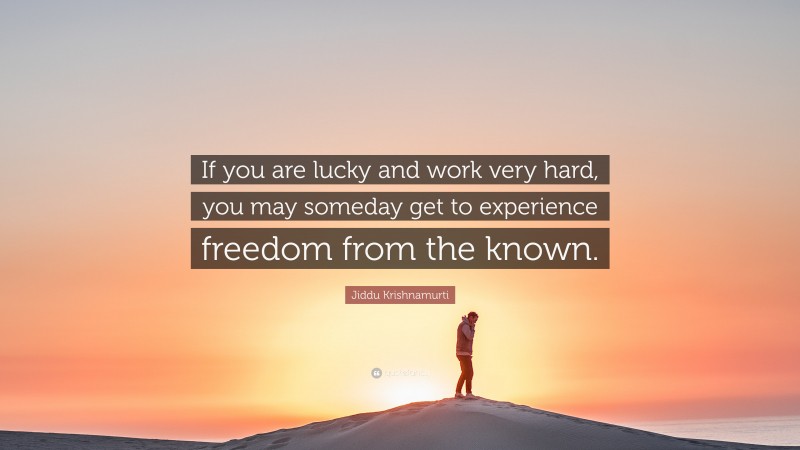 Jiddu Krishnamurti Quote: “If you are lucky and work very hard, you may someday get to experience freedom from the known.”