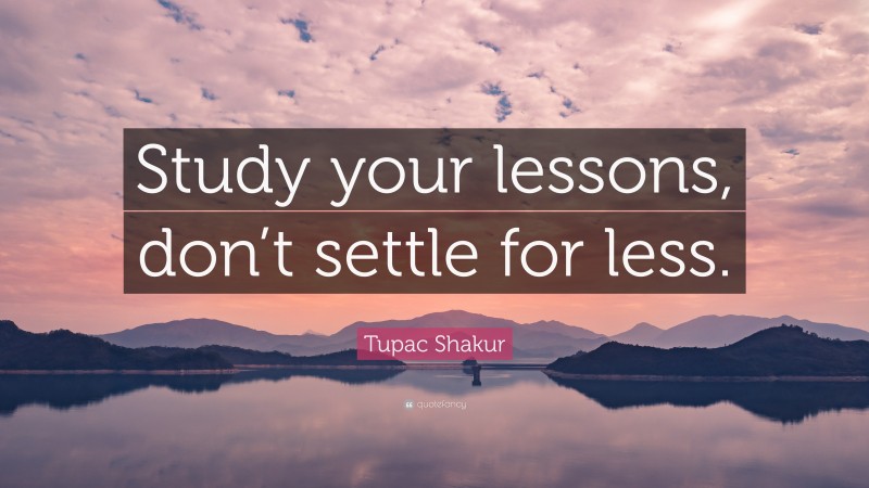 Tupac Shakur Quote: “Study your lessons, don’t settle for less.”