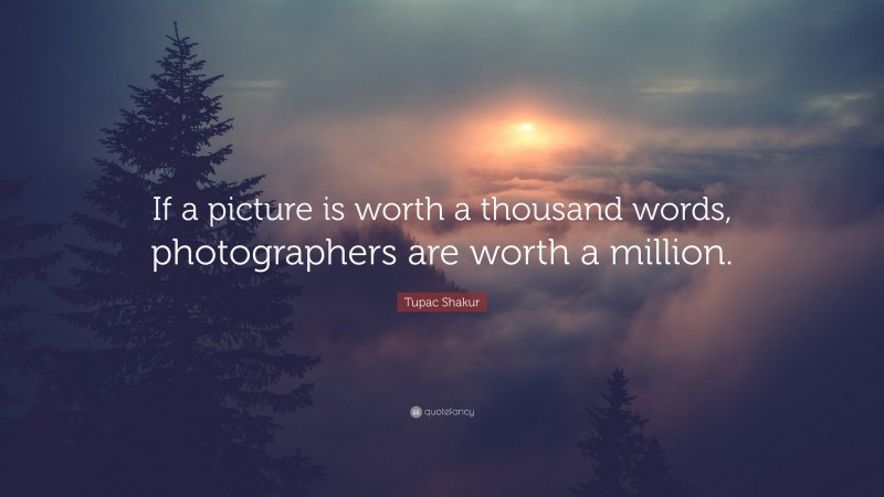 Tupac Shakur Quote: “If a picture is worth a thousand words, photographers are worth a million.”
