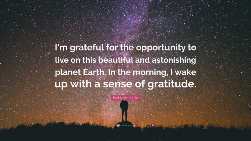 Earl Nightingale Quote: “I’m grateful for the opportunity to live on this beautiful and astonishing planet Earth. In the morning, I wake up with a sense of gratitude.”