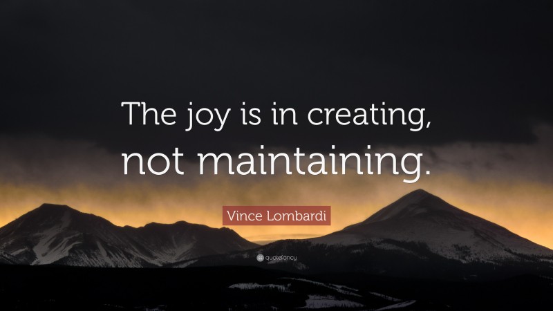 Vince Lombardi Quote: “The joy is in creating, not maintaining.”