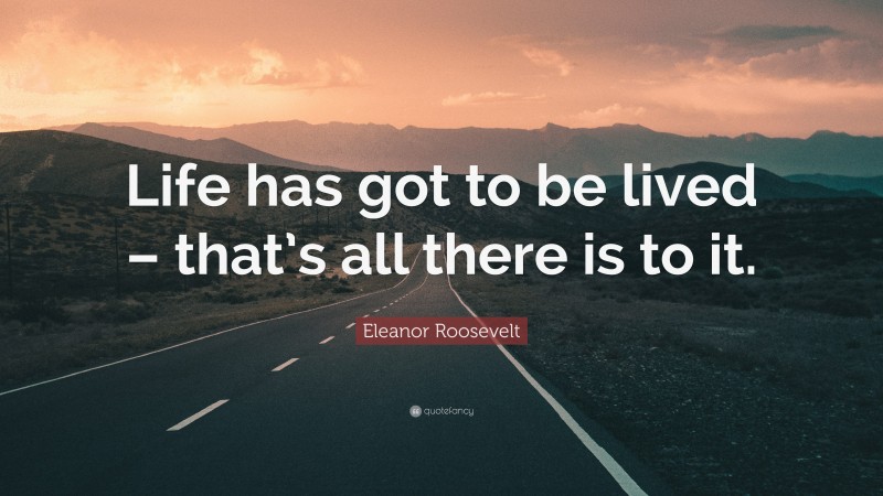 Eleanor Roosevelt Quote: “Life has got to be lived – that’s all there is to it.”
