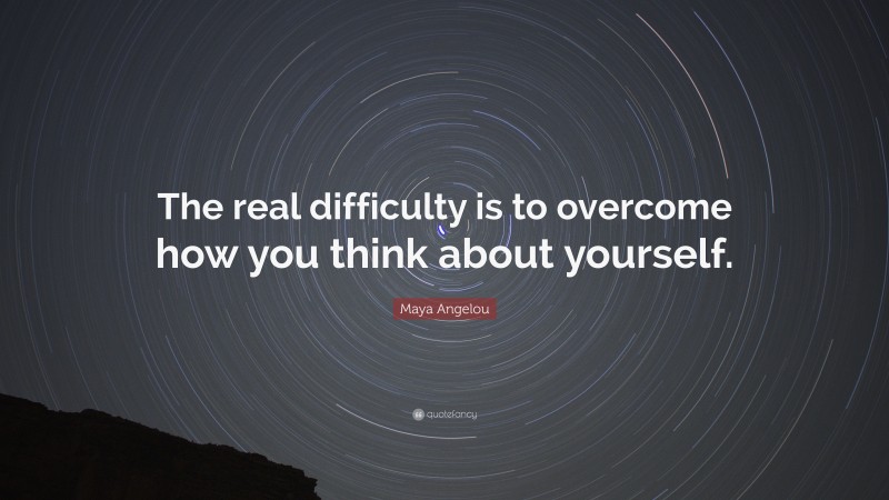Maya Angelou Quote: “The real difficulty is to overcome how you think about yourself.”