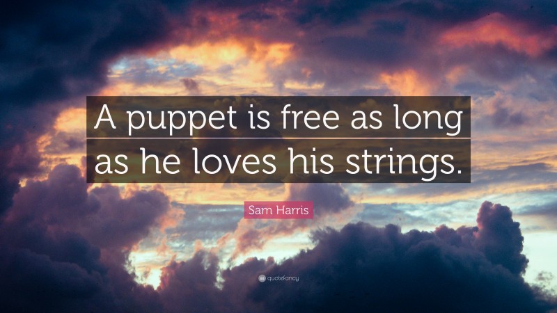 Sam Harris Quote: “A puppet is free as long as he loves his strings.”