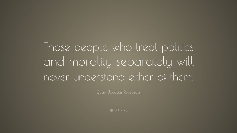 Jean-Jacques Rousseau Quote: “Those people who treat politics and morality separately will never understand either of them.”