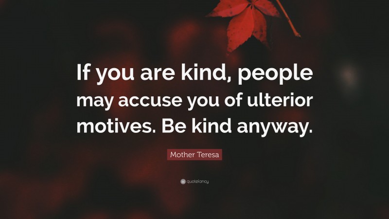Mother Teresa Quote: “If you are kind, people may accuse you of ulterior motives. Be kind anyway.”