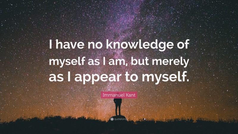 Immanuel Kant Quote: “I have no knowledge of myself as I am, but merely as I appear to myself.”