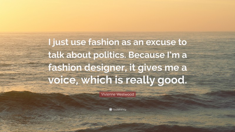Vivienne Westwood Quote: “I just use fashion as an excuse to talk about politics. Because I’m a fashion designer, it gives me a voice, which is really good.”