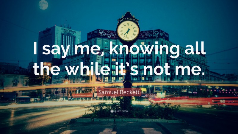 Samuel Beckett Quote: “I say me, knowing all the while it’s not me.”