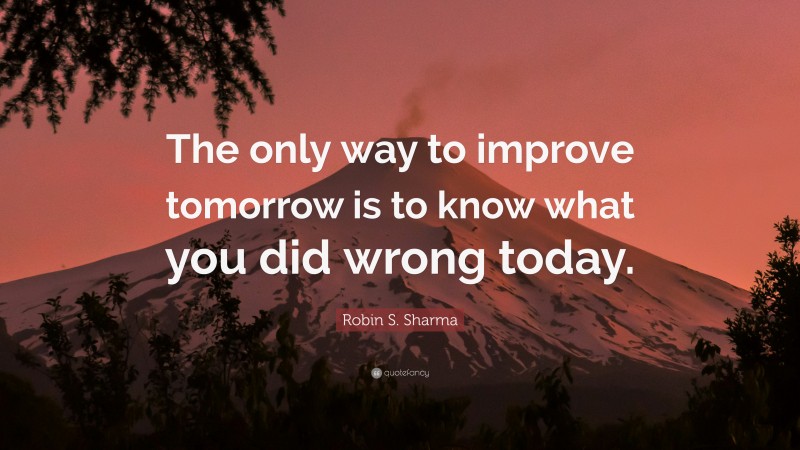 Robin S. Sharma Quote: “The only way to improve tomorrow is to know what you did wrong today.”