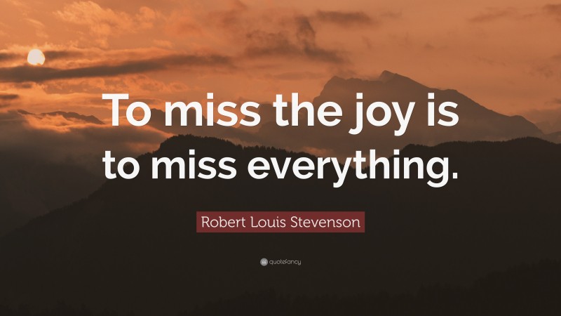 Robert Louis Stevenson Quote: “To miss the joy is to miss everything.”