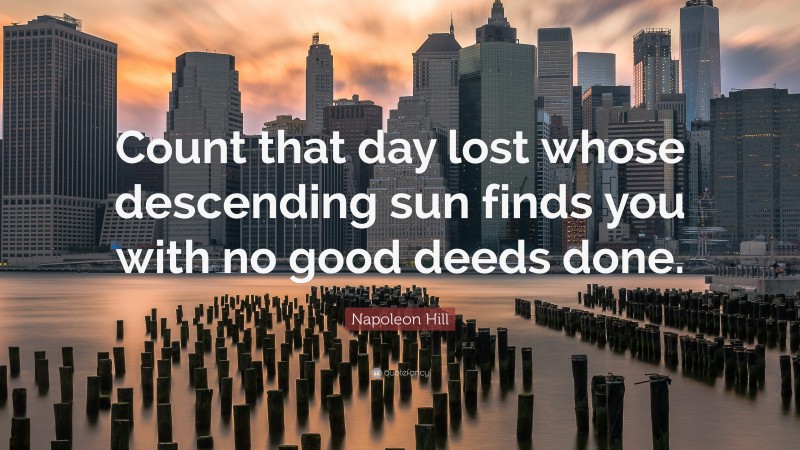 Napoleon Hill Quote: “Count that day lost whose descending sun finds you with no good deeds done.”