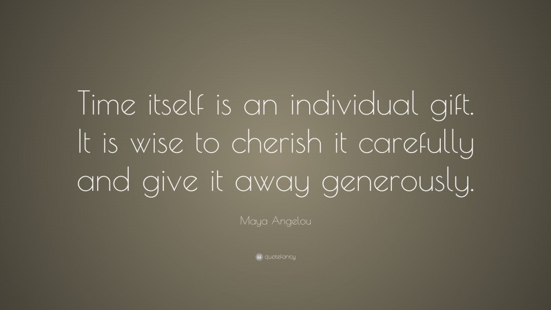 Maya Angelou Quote: “Time itself is an individual gift. It is wise to cherish it carefully and give it away generously.”