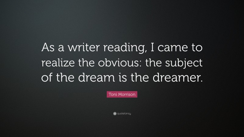 Toni Morrison Quote: “As a writer reading, I came to realize the obvious: the subject of the dream is the dreamer.”
