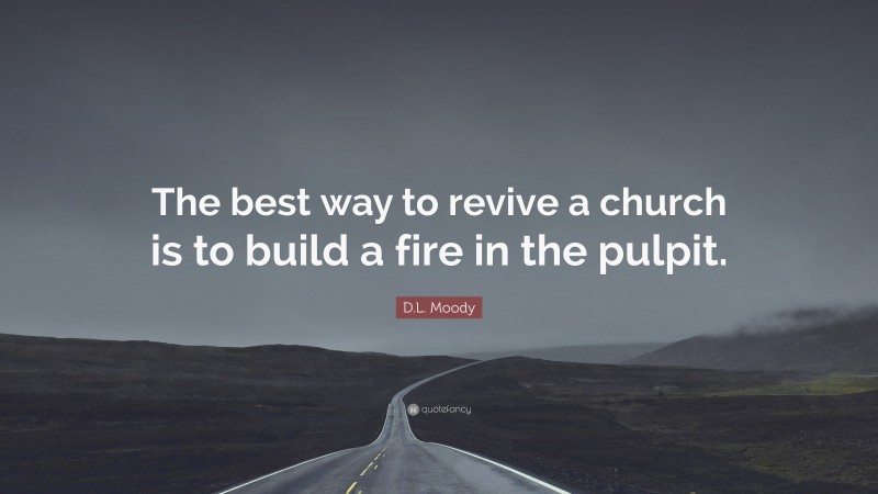 D.L. Moody Quote: “The best way to revive a church is to build a fire in the pulpit.”