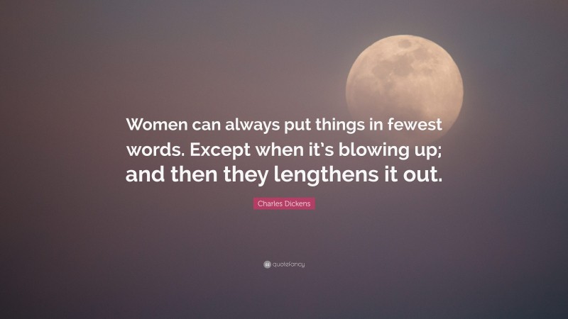 Charles Dickens Quote: “Women can always put things in fewest words. Except when it’s blowing up; and then they lengthens it out.”