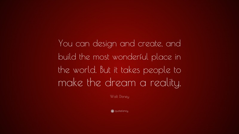 Walt Disney Quote: “You can design and create, and build the most wonderful place in the world. But it takes people to make the dream a reality.”