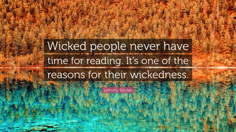 Lemony Snicket Quote: “Wicked people never have time for reading. It’s one of the reasons for their wickedness.”