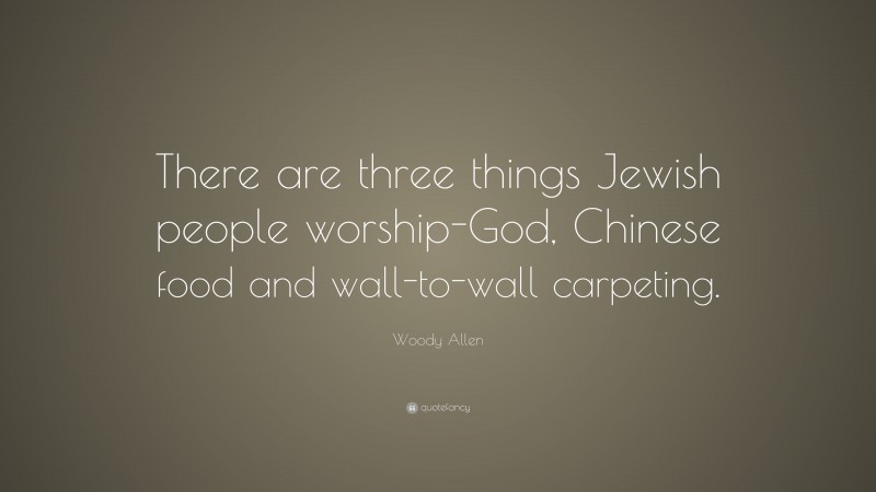Woody Allen Quote: “There are three things Jewish people worship-God, Chinese food and wall-to-wall carpeting.”