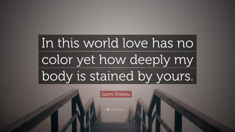 Izumi Shikibu Quote: “In this world love has no color yet how deeply my body is stained by yours.”