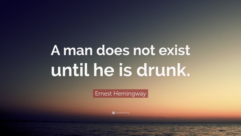 Ernest Hemingway Quote: “A man does not exist until he is drunk.”