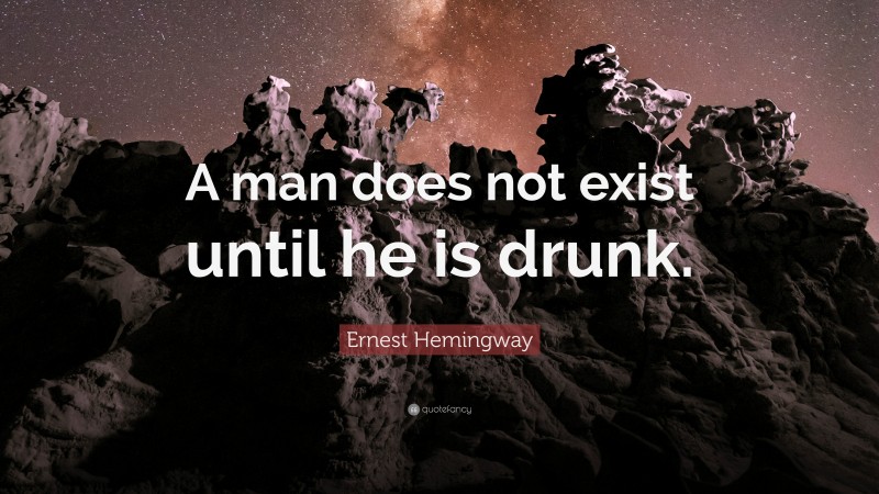 Ernest Hemingway Quote: “A man does not exist until he is drunk.”
