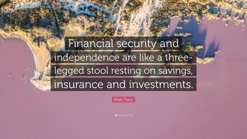 Brian Tracy Quote: “Financial security and independence are like a three-legged stool resting on savings, insurance and investments.”