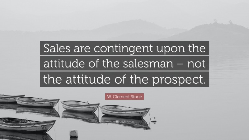 W. Clement Stone Quote: “Sales are contingent upon the attitude of the salesman – not the attitude of the prospect.”