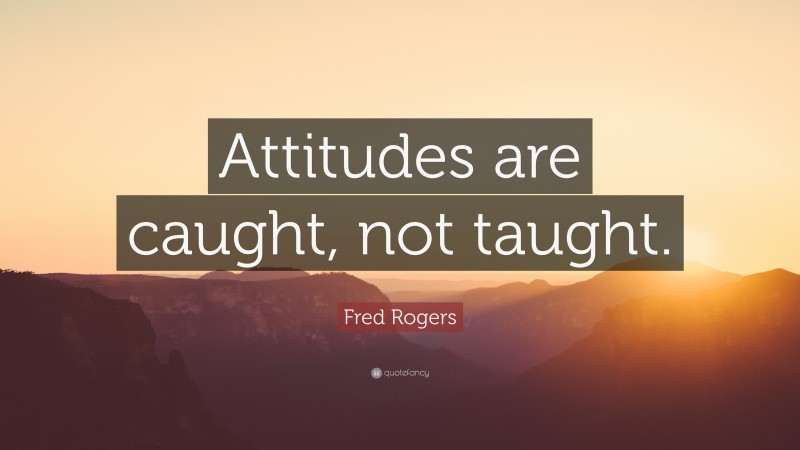 Fred Rogers Quote: “Attitudes are caught, not taught.”