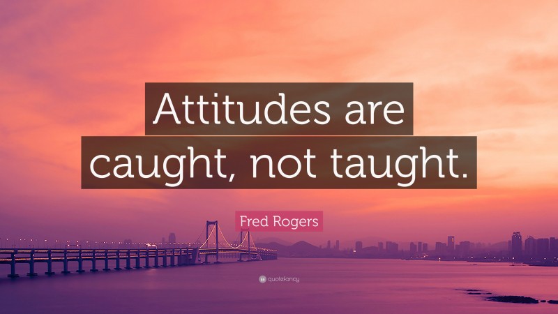 Fred Rogers Quote: “Attitudes are caught, not taught.”