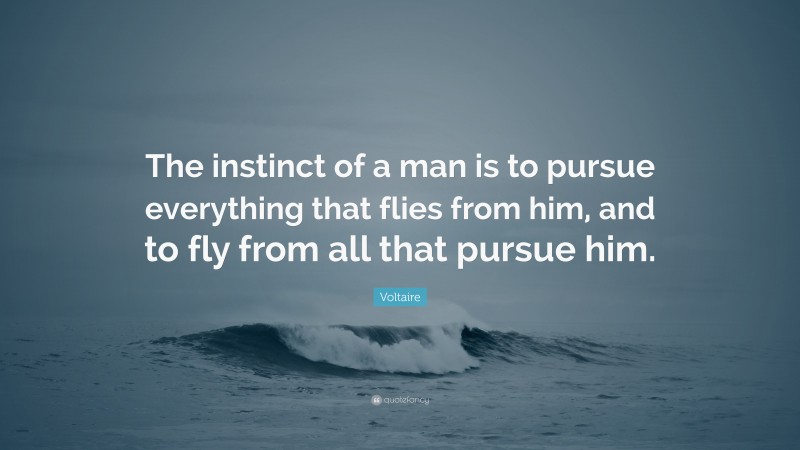 Voltaire Quote: “The instinct of a man is to pursue everything that flies from him, and to fly from all that pursue him.”