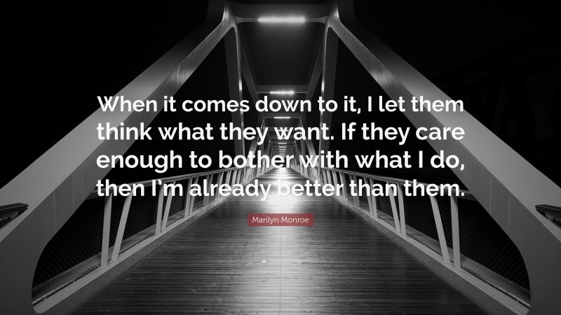 Marilyn Monroe Quote: “When it comes down to it, I let them think what they want. If they care enough to bother with what I do, then I’m already better than them.”