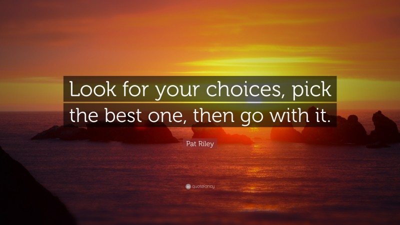 Pat Riley Quote: “Look for your choices, pick the best one, then go with it.”