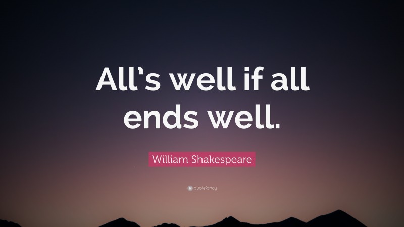 William Shakespeare Quote: “All’s well if all ends well.”