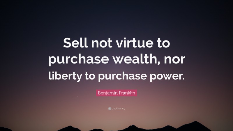 Benjamin Franklin Quote: “Sell not virtue to purchase wealth, nor liberty to purchase power.”