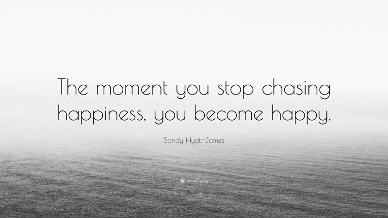 Sandy Hyatt-James Quote: “The moment you stop chasing happiness, you become happy.”