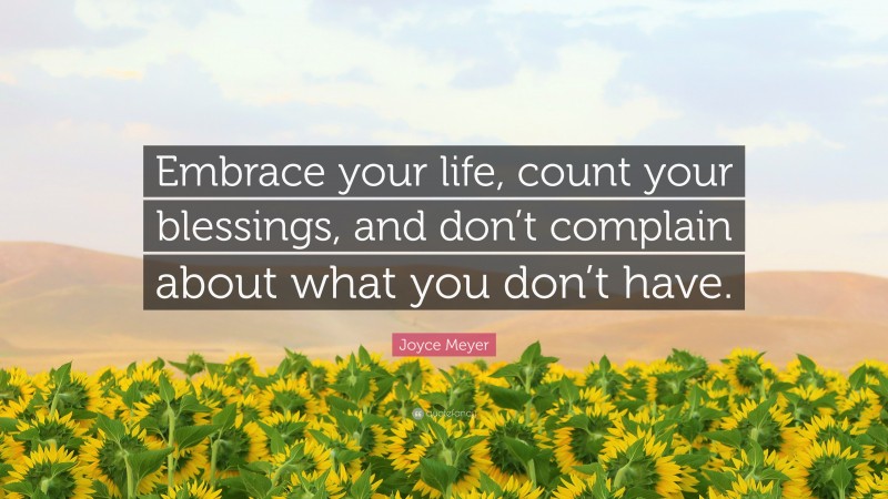 Joyce Meyer Quote: “Embrace your life, count your blessings, and don’t complain about what you don’t have.”