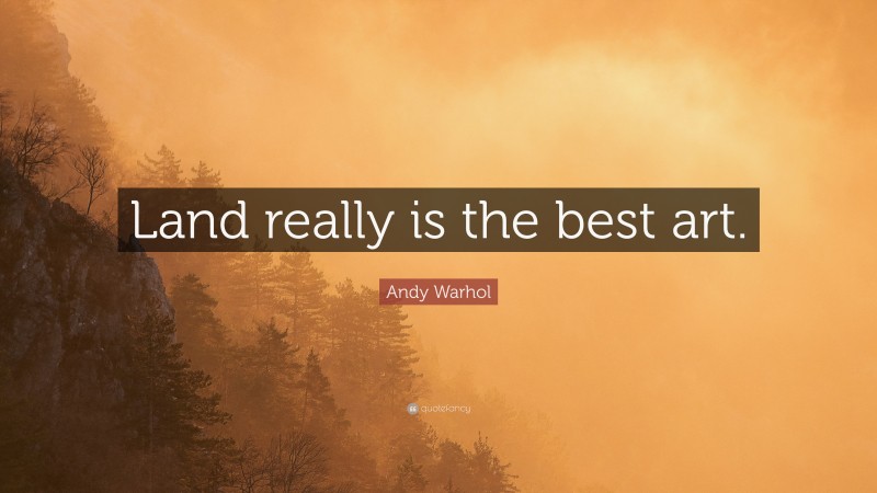 Andy Warhol Quote: “Land really is the best art.”