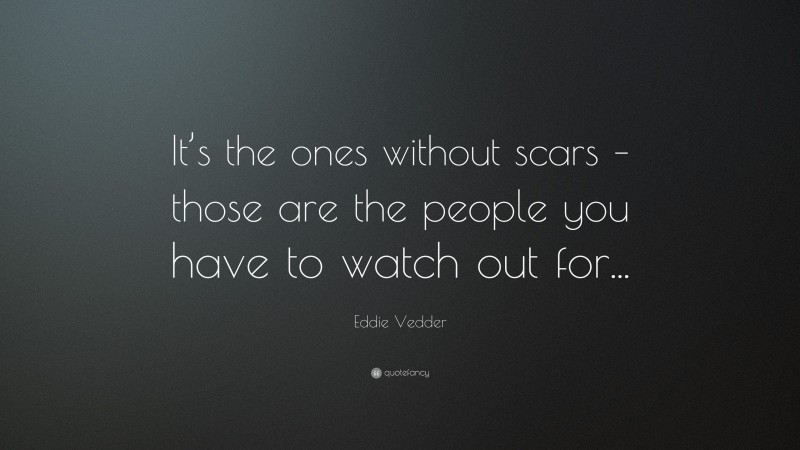 Eddie Vedder Quote: “It’s the ones without scars – those are the people you have to watch out for...”