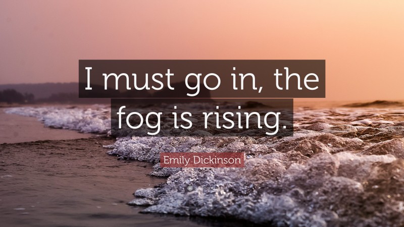 Emily Dickinson Quote: “I must go in, the fog is rising.”