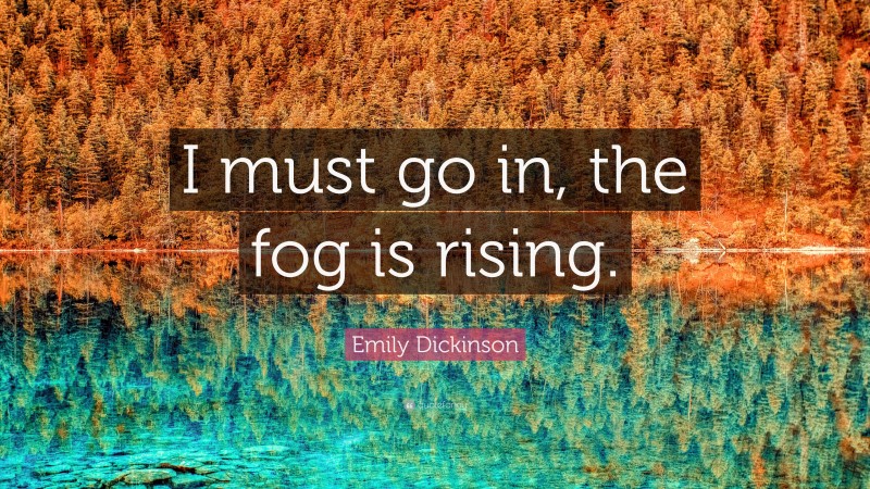 Emily Dickinson Quote: “I must go in, the fog is rising.”