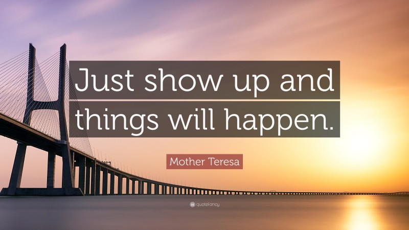Mother Teresa Quote: “Just show up and things will happen.”