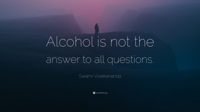 Swami Vivekananda Quote: “Alcohol is not the answer to all questions.”