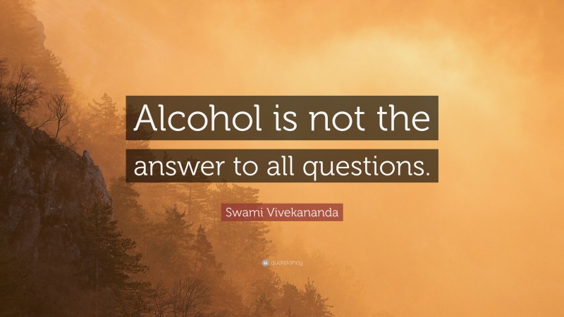 Swami Vivekananda Quote: “Alcohol is not the answer to all questions.”