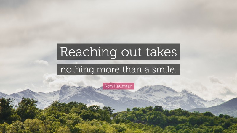 Ron Kaufman Quote: “Reaching out takes nothing more than a smile.”