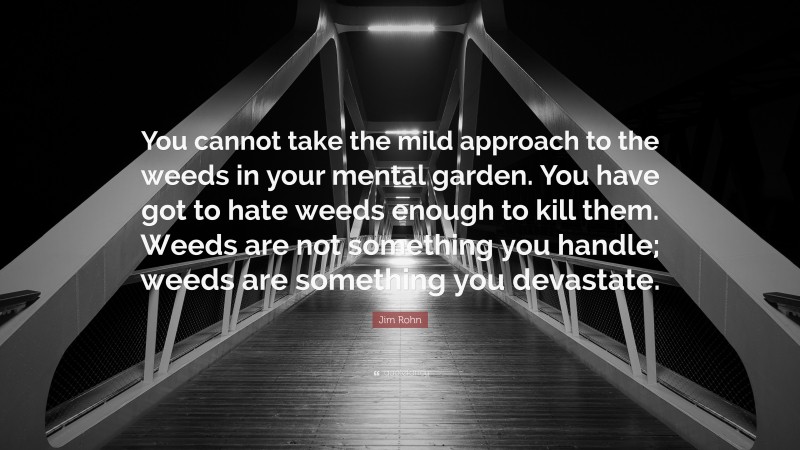 Jim Rohn Quote: “You cannot take the mild approach to the weeds in your mental garden. You have got to hate weeds enough to kill them. Weeds are not something you handle; weeds are something you devastate.”