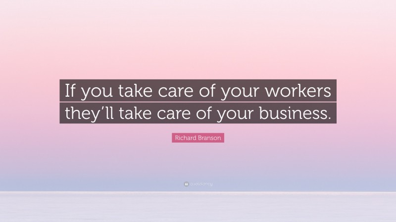 Richard Branson Quote: “If you take care of your workers they’ll take care of your business.”